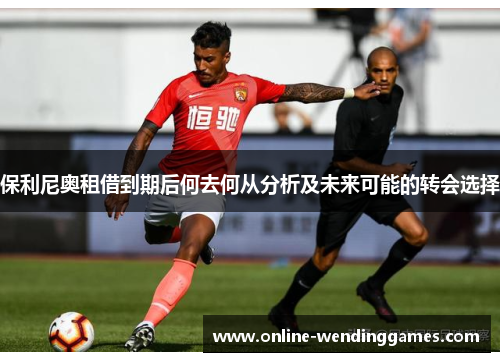 保利尼奥租借到期后何去何从分析及未来可能的转会选择