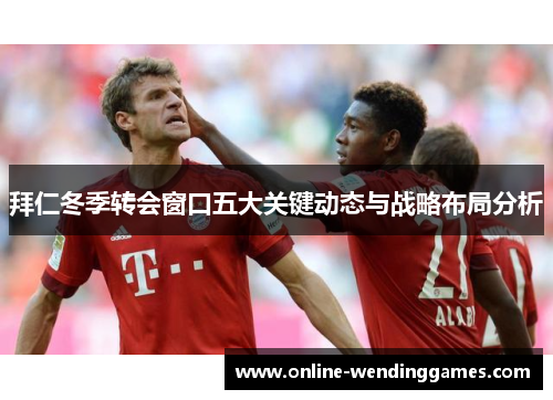 拜仁冬季转会窗口五大关键动态与战略布局分析