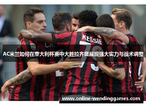 AC米兰如何在意大利杯赛中大胜拉齐奥展现强大实力与战术调整