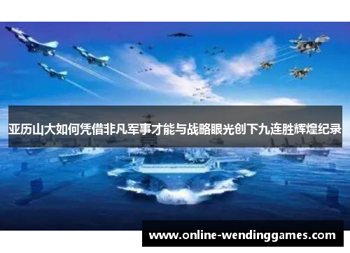 亚历山大如何凭借非凡军事才能与战略眼光创下九连胜辉煌纪录