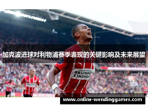 加克波进球对利物浦赛季表现的关键影响及未来展望