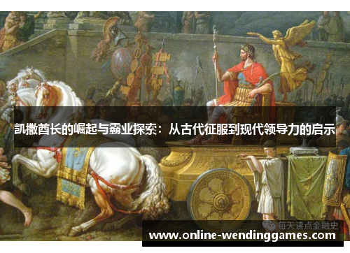 凯撒酋长的崛起与霸业探索：从古代征服到现代领导力的启示
