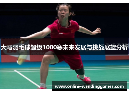 大马羽毛球超级1000赛未来发展与挑战展望分析