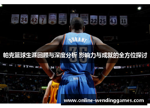 帕克篮球生涯回顾与深度分析 影响力与成就的全方位探讨