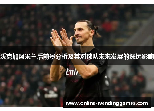 沃克加盟米兰后前景分析及其对球队未来发展的深远影响