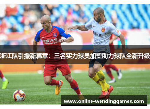 浙江队引援新篇章：三名实力球员加盟助力球队全新升级