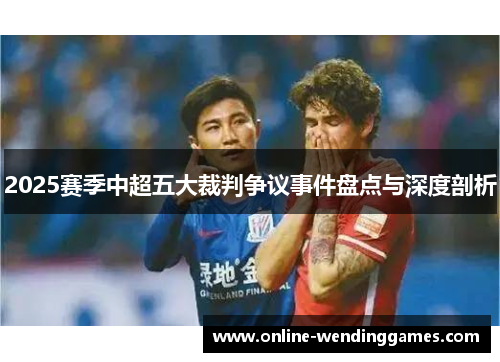 2025赛季中超五大裁判争议事件盘点与深度剖析