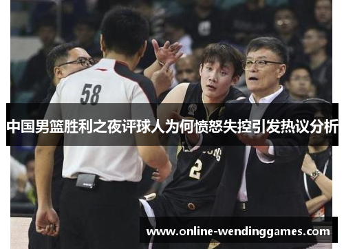 中国男篮胜利之夜评球人为何愤怒失控引发热议分析