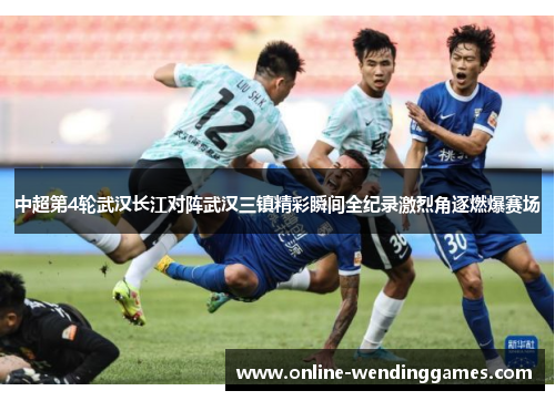 中超第4轮武汉长江对阵武汉三镇精彩瞬间全纪录激烈角逐燃爆赛场