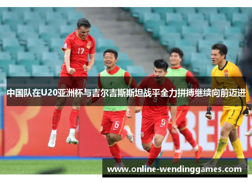 中国队在U20亚洲杯与吉尔吉斯斯坦战平全力拼搏继续向前迈进