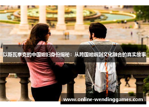 以斯瓦泰克的中国媳妇身份揭秘：从跨国婚姻到文化融合的真实故事