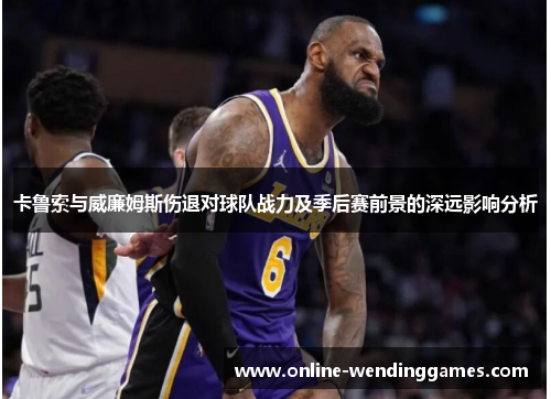 卡鲁索与威廉姆斯伤退对球队战力及季后赛前景的深远影响分析