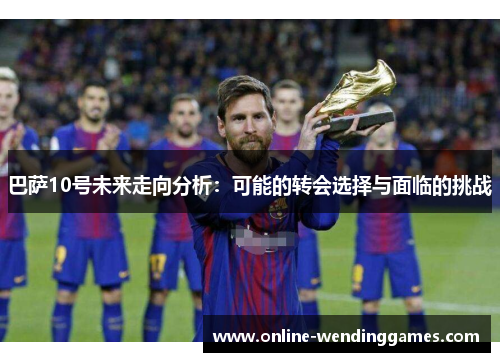 巴萨10号未来走向分析：可能的转会选择与面临的挑战