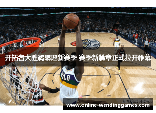开拓者大胜鹈鹕迎新赛季 赛季新篇章正式拉开帷幕
