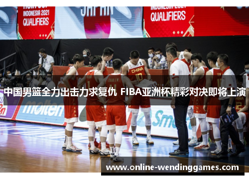 中国男篮全力出击力求复仇 FIBA亚洲杯精彩对决即将上演