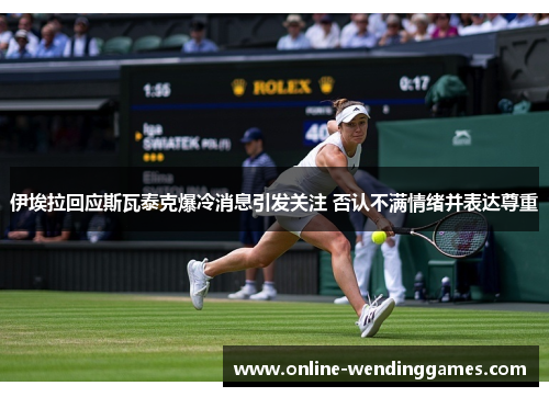 伊埃拉回应斯瓦泰克爆冷消息引发关注 否认不满情绪并表达尊重