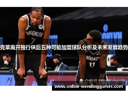 克莱离开独行侠后五种可能加盟球队分析及未来发展趋势