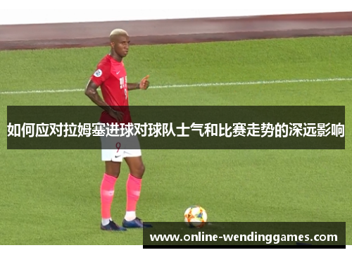如何应对拉姆塞进球对球队士气和比赛走势的深远影响
