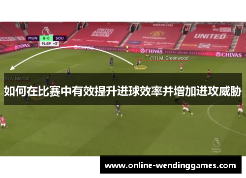 如何在比赛中有效提升进球效率并增加进攻威胁