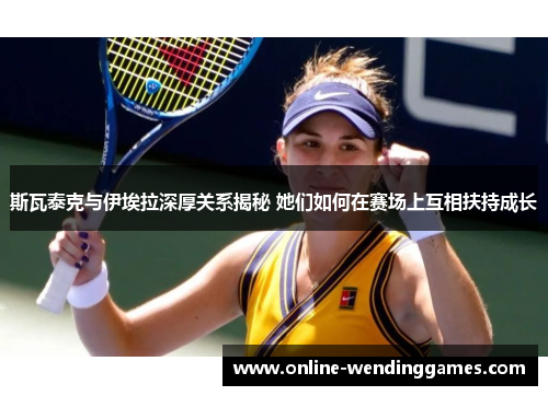 斯瓦泰克与伊埃拉深厚关系揭秘 她们如何在赛场上互相扶持成长