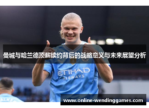 曼城与哈兰德顶薪续约背后的战略意义与未来展望分析