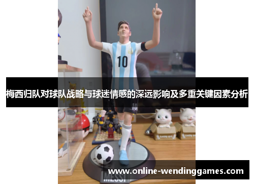 梅西归队对球队战略与球迷情感的深远影响及多重关键因素分析