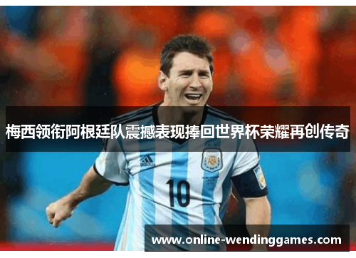 梅西领衔阿根廷队震撼表现捧回世界杯荣耀再创传奇