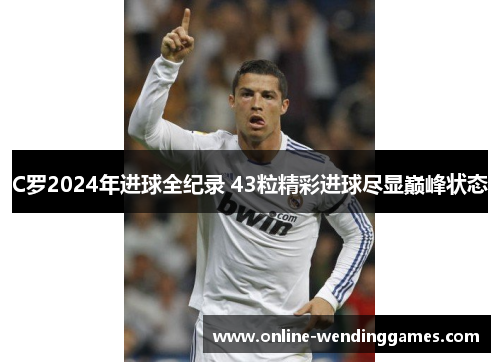C罗2024年进球全纪录 43粒精彩进球尽显巅峰状态