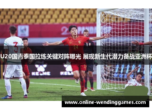 U20国青泰国拉练关键对阵曝光 展现新生代潜力备战亚洲杯