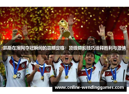 凯斯在澳网夺冠瞬间的震撼定格：顶级摄影技巧诠释胜利与激情