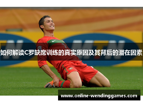 如何解读C罗缺席训练的真实原因及其背后的潜在因素