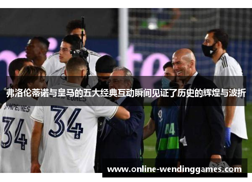 弗洛伦蒂诺与皇马的五大经典互动瞬间见证了历史的辉煌与波折