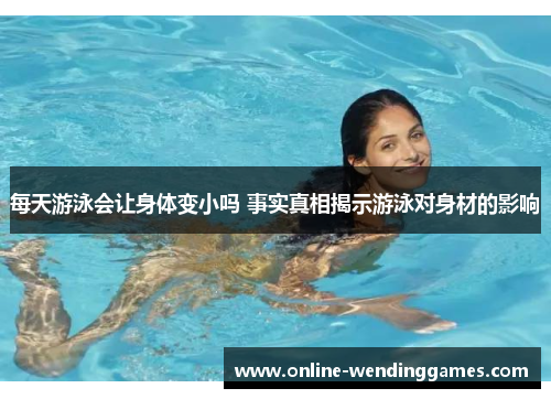 每天游泳会让身体变小吗 事实真相揭示游泳对身材的影响