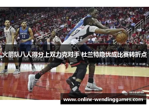 火箭队八人得分上双力克对手 杜兰特隐忧成比赛转折点