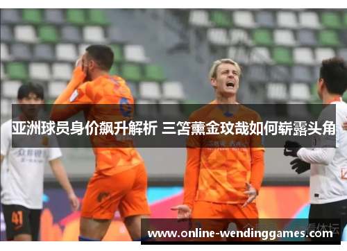 亚洲球员身价飙升解析 三笘薰金玟哉如何崭露头角