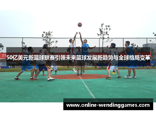 50亿美元新篮球联赛引领未来篮球发展新趋势与全球格局变革