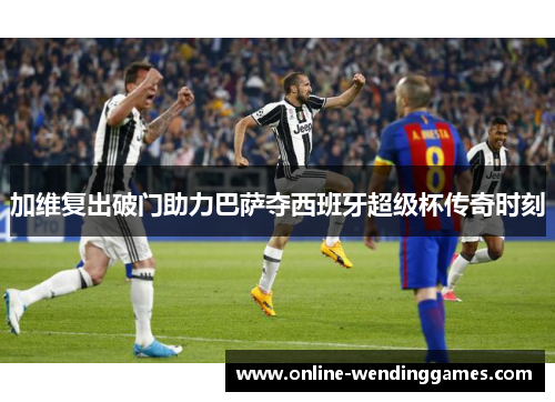 加维复出破门助力巴萨夺西班牙超级杯传奇时刻