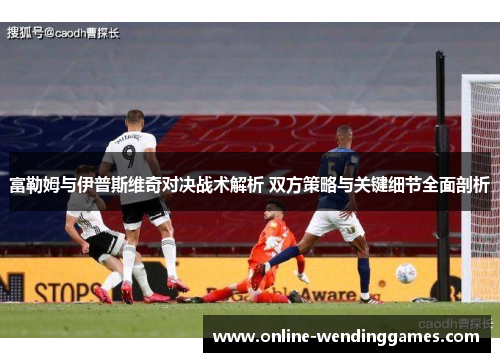 富勒姆与伊普斯维奇对决战术解析 双方策略与关键细节全面剖析