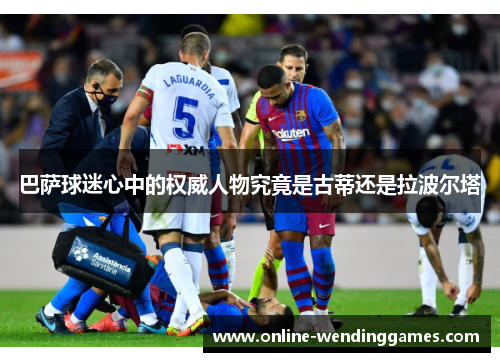 巴萨球迷心中的权威人物究竟是古蒂还是拉波尔塔