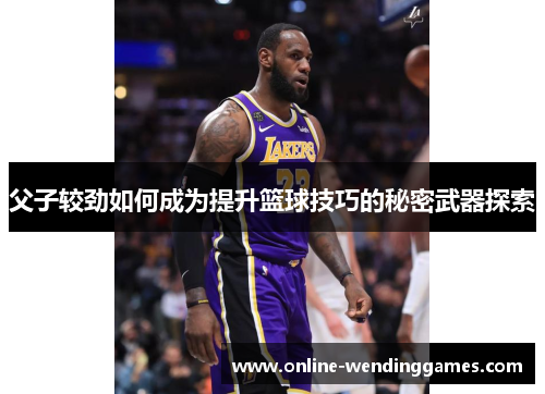 父子较劲如何成为提升篮球技巧的秘密武器探索