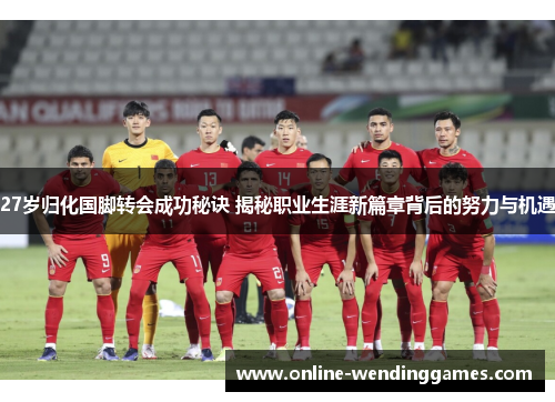 27岁归化国脚转会成功秘诀 揭秘职业生涯新篇章背后的努力与机遇