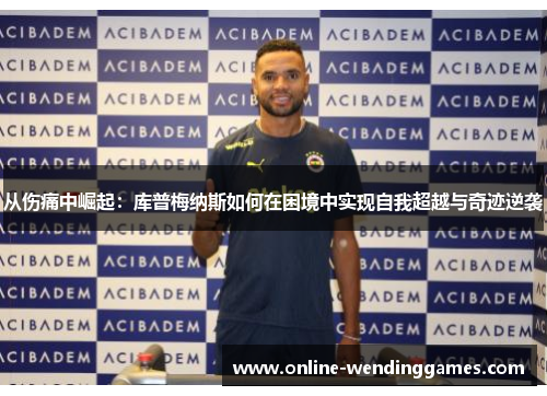 从伤痛中崛起：库普梅纳斯如何在困境中实现自我超越与奇迹逆袭