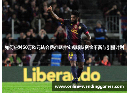 如何应对50万欧元转会费难题并实现球队资金平衡与引援计划
