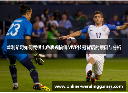 普利希奇如何凭借出色表现摘得MVP桂冠背后的原因与分析