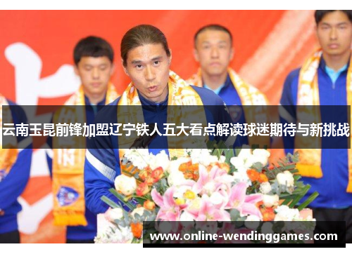 云南玉昆前锋加盟辽宁铁人五大看点解读球迷期待与新挑战