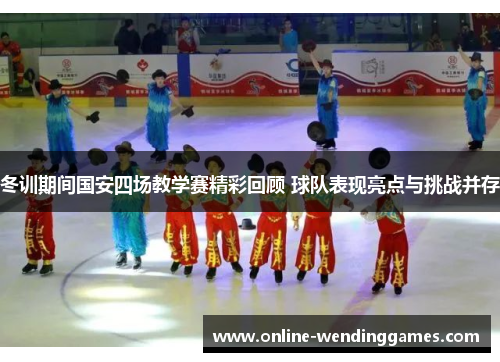 冬训期间国安四场教学赛精彩回顾 球队表现亮点与挑战并存