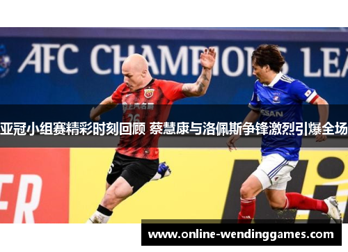 亚冠小组赛精彩时刻回顾 蔡慧康与洛佩斯争锋激烈引爆全场
