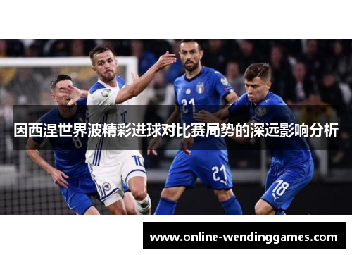 因西涅世界波精彩进球对比赛局势的深远影响分析