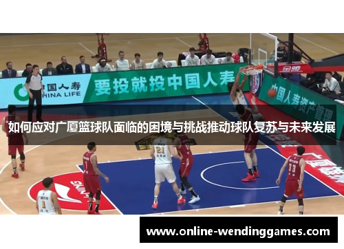 如何应对广厦篮球队面临的困境与挑战推动球队复苏与未来发展
