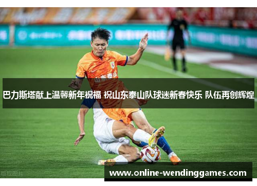 巴力斯塔献上温馨新年祝福 祝山东泰山队球迷新春快乐 队伍再创辉煌